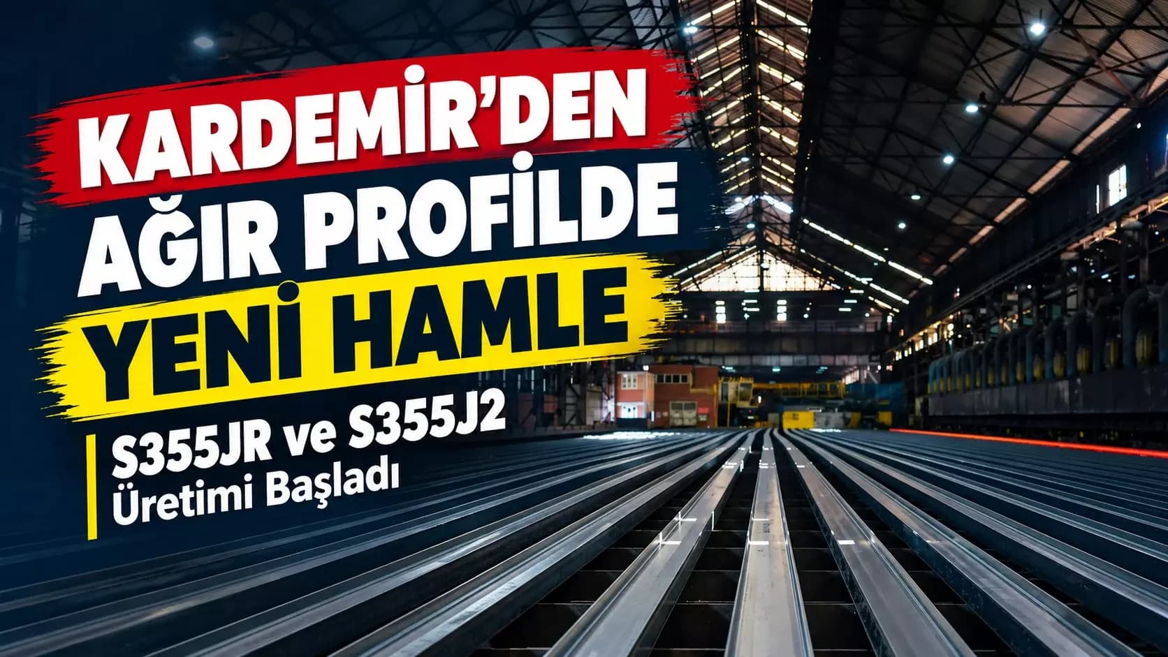 KARDEMİR’den ağır profilde yeni hamle: S355JR ve S355J2 üretimi başladı