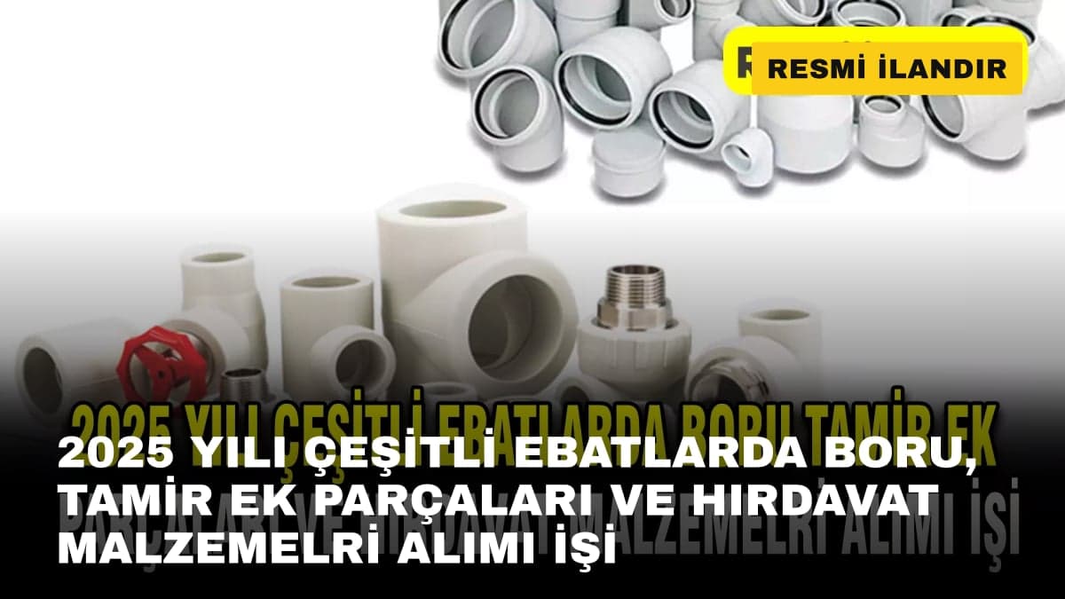 2025 YILI ÇEŞİTLİ EBATLARDA BORU, TAMİR EK PARÇALARI VE HIRDAVAT MALZEMELRİ ALIMI İŞİ
