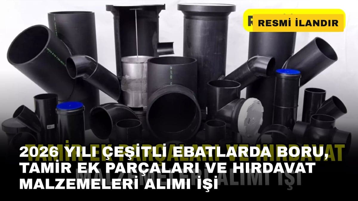 2026 YILI ÇEŞİTLİ EBATLARDA BORU, TAMİR EK PARÇALARI VE HIRDAVAT MALZEMELERİ ALIMI İŞİ