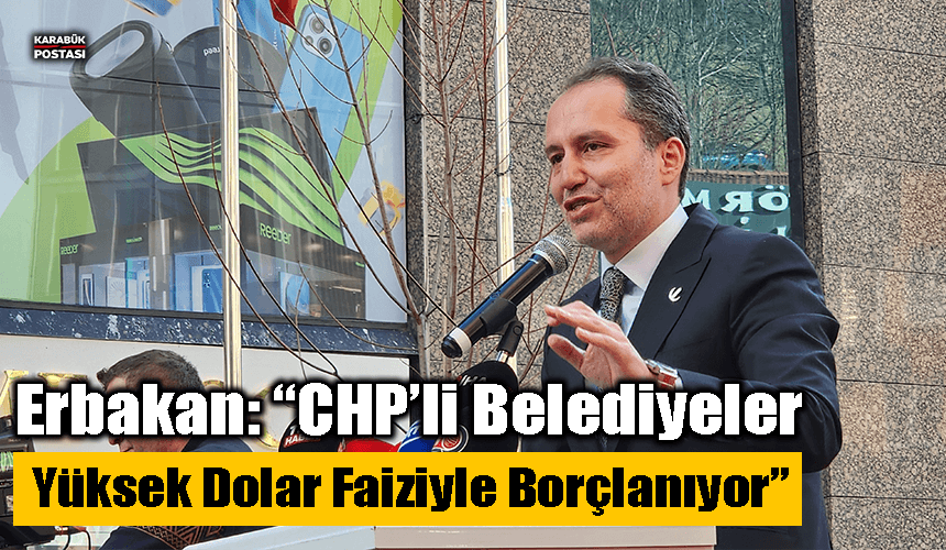 Yeniden Refah Partisi Genel Başkanı Erbakan: “CHP’li belediyeler yüksek dolar faiziyle borçlanıyor”