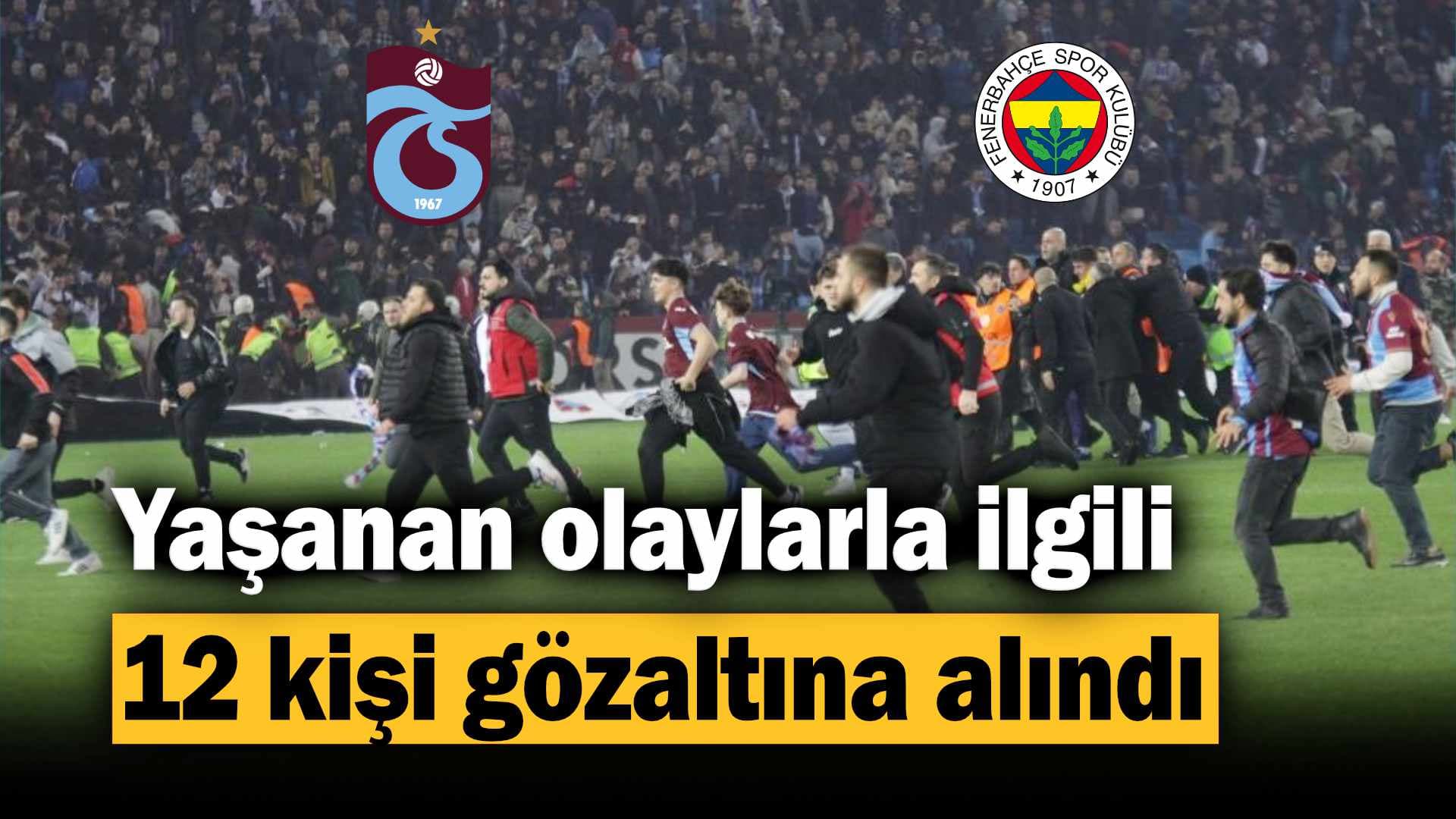 Trabzonspor - Fenerbahçe maçında yaşanan olaylarla ilgili 12 kişi gözaltına alındı
