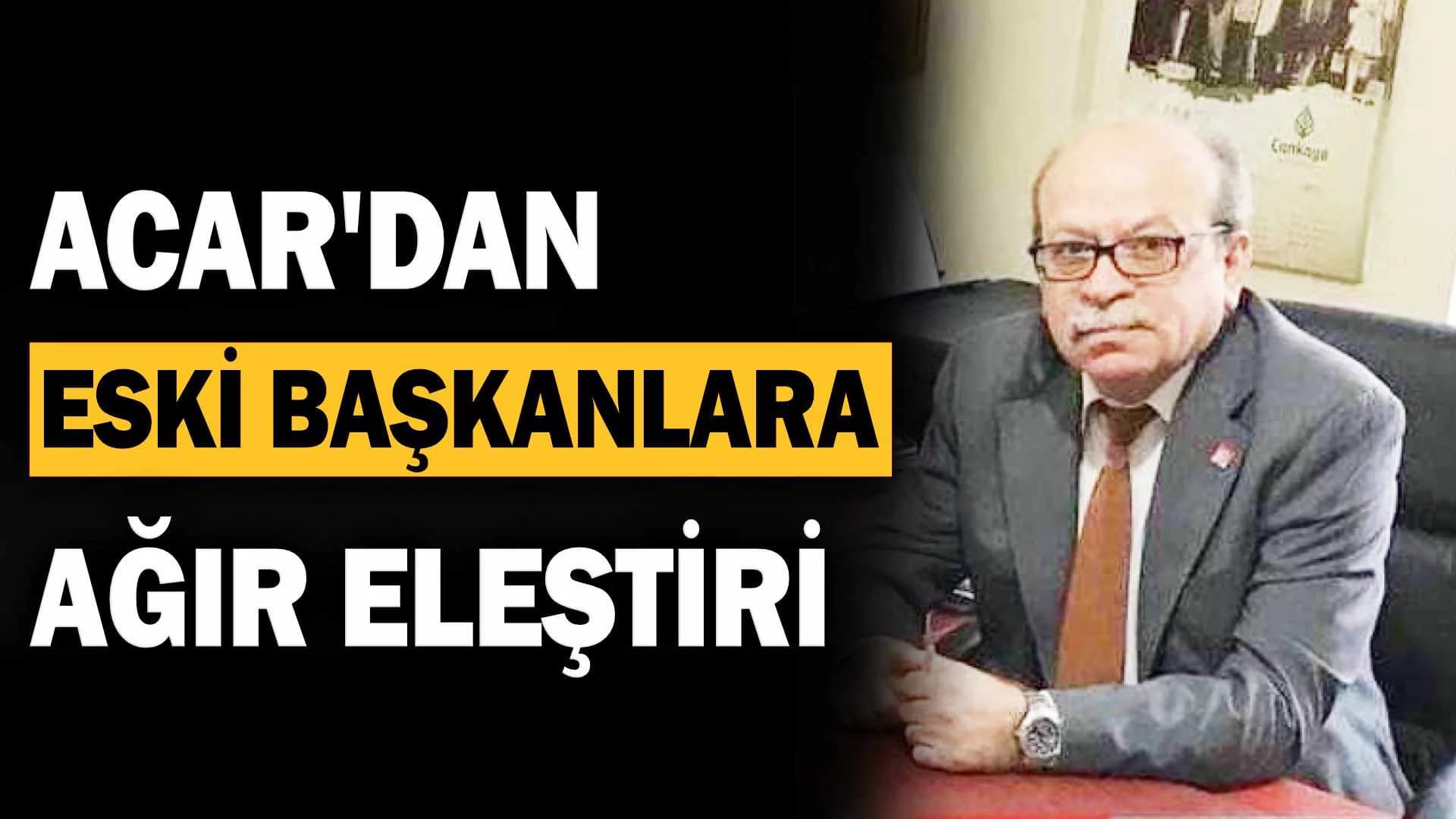 Acar'dan Eski Başkanlara Ağır Eleştiri!..