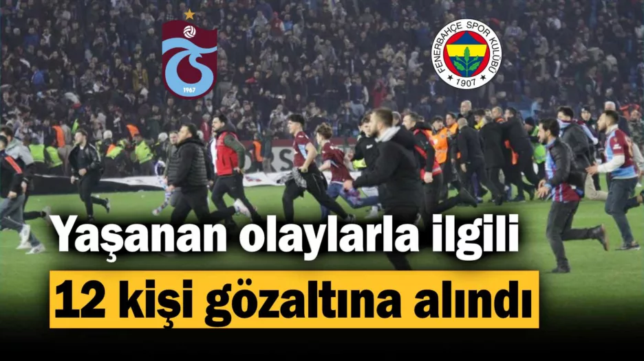 Trabzonspor – Fenerbahçe maçında yaşanan olaylarla ilgili 12 kişi gözaltına alındı