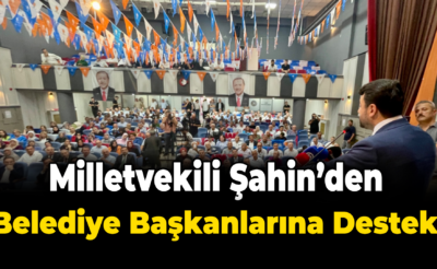 Milletvekili Şahin’den Belediye Başkanlarına Destek