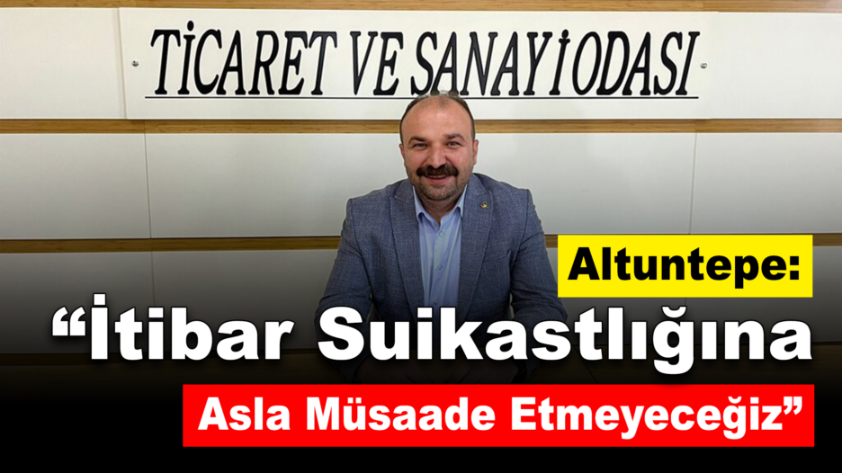 Altuntepe : “İtibar suikastlığına asla müsaade etmeyeceğiz”